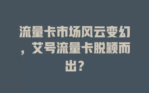 流量卡市场风云变幻，艾号流量卡脱颖而出？