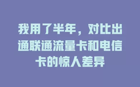 我用了半年，对比出通联通流量卡和电信卡的惊人差异