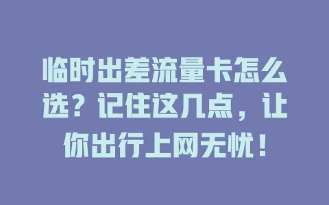 临时出差流量卡怎么选？记住这几点，让你出行上网无忧！