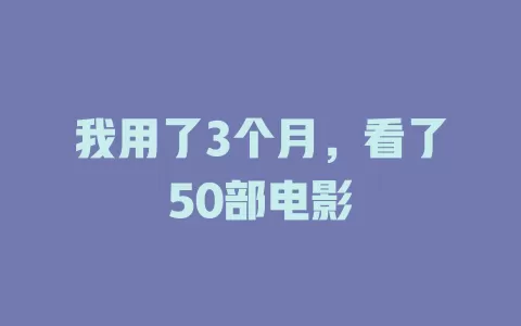 我用了3个月，看了50部电影