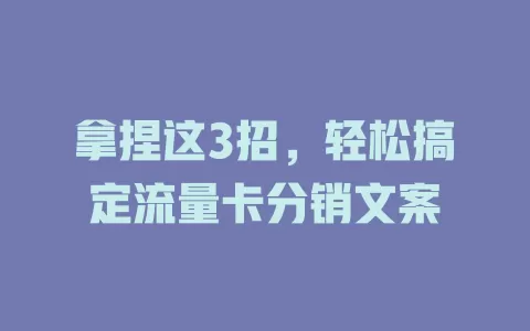 拿捏这3招，轻松搞定流量卡分销文案