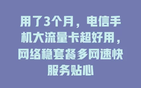 用了3个月，电信手机大流量卡超好用，网络稳套餐多网速快服务贴心