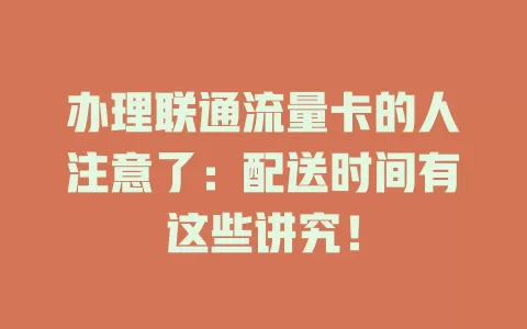 办理联通流量卡的人注意了：配送时间有这些讲究！