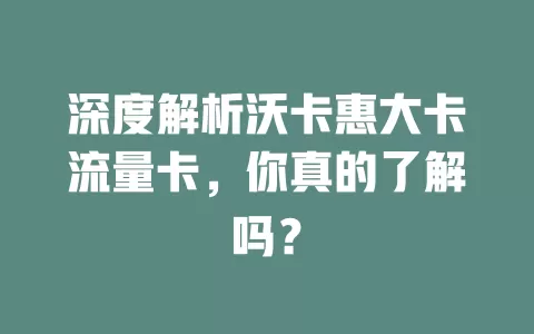 深度解析沃卡惠大卡流量卡，你真的了解吗？