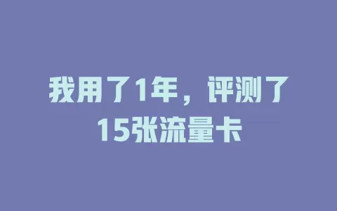 我用了1年，评测了15张流量卡