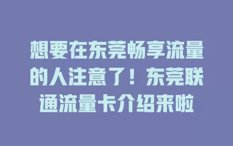 想要在东莞畅享流量的人注意了！东莞联通流量卡介绍来啦
