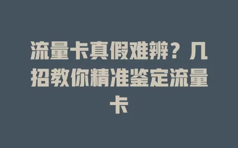 流量卡真假难辨？几招教你精准鉴定流量卡
