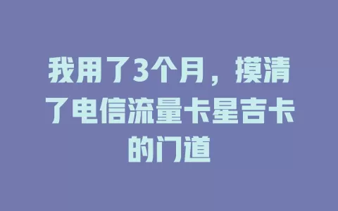 我用了3个月，摸清了电信流量卡星吉卡的门道