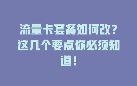 流量卡套餐如何改？这几个要点你必须知道！