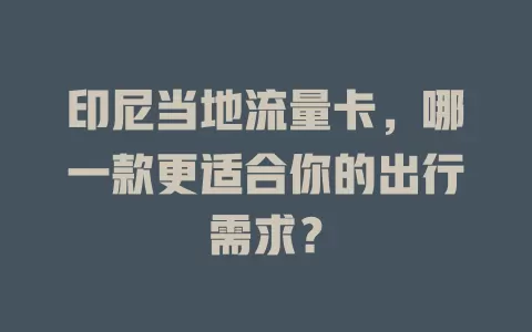 印尼当地流量卡，哪一款更适合你的出行需求？