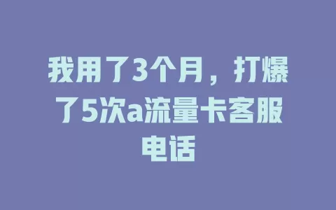 我用了3个月，打爆了5次a流量卡客服电话