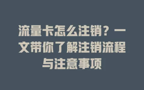 流量卡怎么注销？一文带你了解注销流程与注意事项