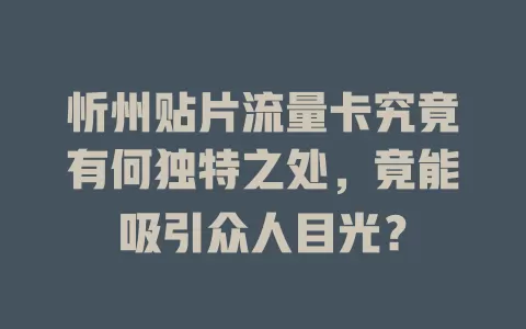 忻州贴片流量卡究竟有何独特之处，竟能吸引众人目光？