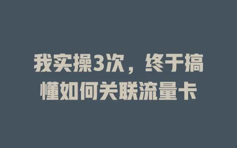我实操3次，终于搞懂如何关联流量卡
