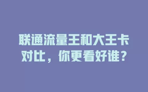 联通流量王和大王卡对比，你更看好谁？