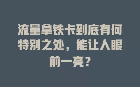 流量拿铁卡到底有何特别之处，能让人眼前一亮？
