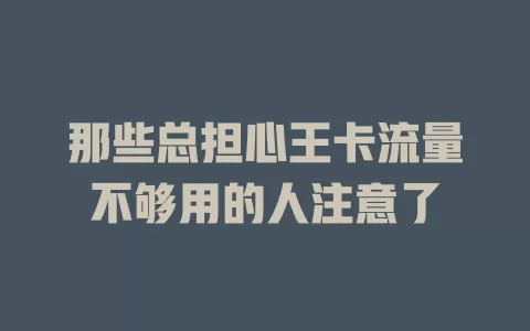那些总担心王卡流量不够用的人注意了