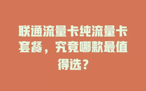 联通流量卡纯流量卡套餐，究竟哪款最值得选？