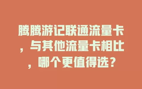 腾腾游记联通流量卡，与其他流量卡相比，哪个更值得选？