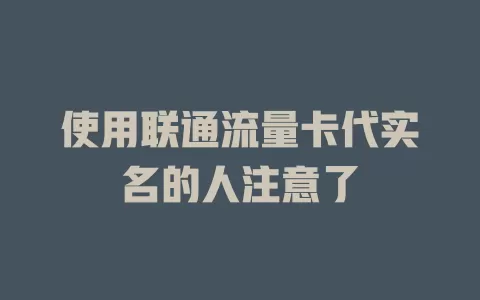 使用联通流量卡代实名的人注意了