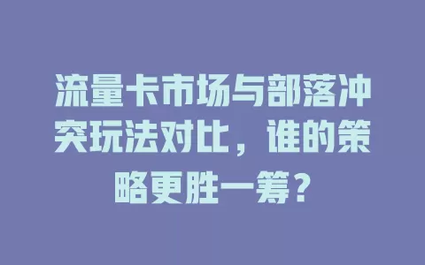 流量卡市场与部落冲突玩法对比，谁的策略更胜一筹？