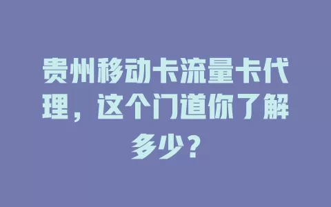 贵州移动卡流量卡代理，这个门道你了解多少？