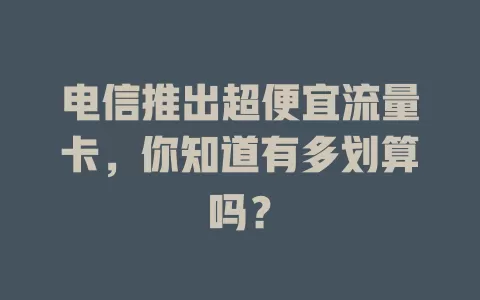 电信推出超便宜流量卡，你知道有多划算吗？
