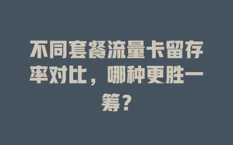 不同套餐流量卡留存率对比，哪种更胜一筹？