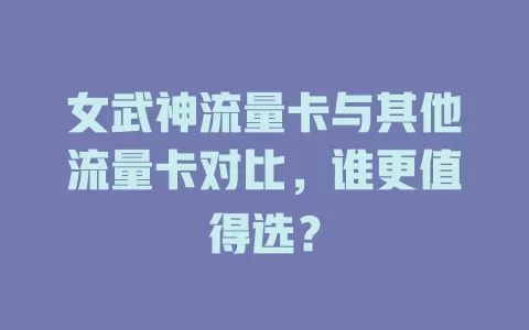 女武神流量卡与其他流量卡对比，谁更值得选？