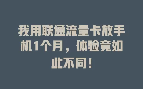 我用联通流量卡放手机1个月，体验竟如此不同！