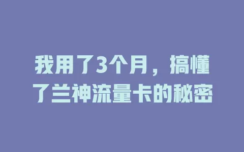 我用了3个月，搞懂了兰神流量卡的秘密