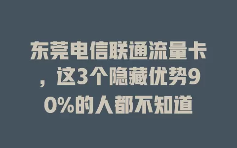 东莞电信联通流量卡，这3个隐藏优势90%的人都不知道