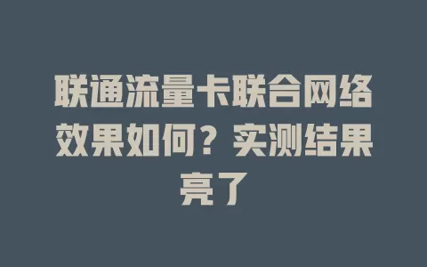 联通流量卡联合网络效果如何？实测结果亮了