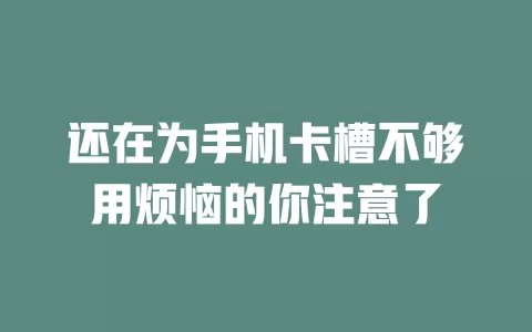 还在为手机卡槽不够用烦恼的你注意了