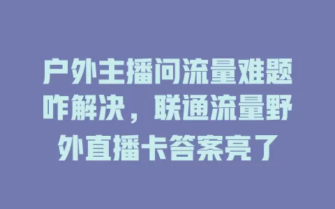 户外主播问流量难题咋解决，联通流量野外直播卡答案亮了