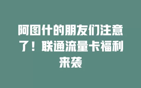 阿图什的朋友们注意了！联通流量卡福利来袭