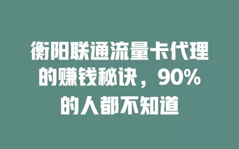 衡阳联通流量卡代理的赚钱秘诀，90%的人都不知道