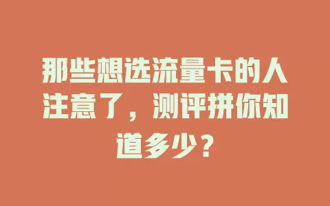 那些想选流量卡的人注意了，测评拼你知道多少？