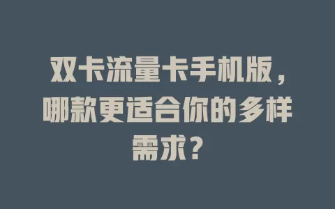 双卡流量卡手机版，哪款更适合你的多样需求？
