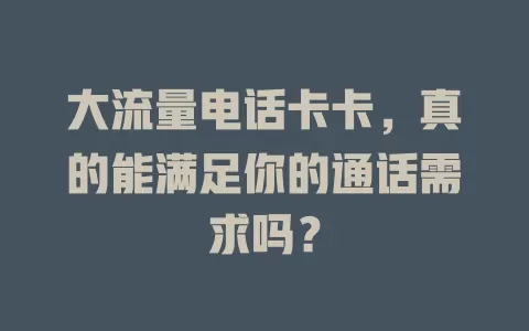 大流量电话卡卡，真的能满足你的通话需求吗？