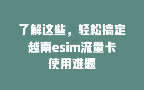 了解这些，轻松搞定越南esim流量卡使用难题