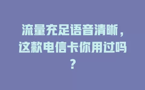 流量充足语音清晰，这款电信卡你用过吗？