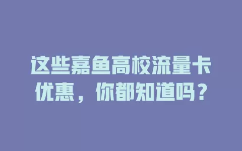 这些嘉鱼高校流量卡优惠，你都知道吗？