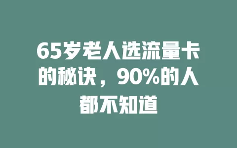 65岁老人选流量卡的秘诀，90%的人都不知道