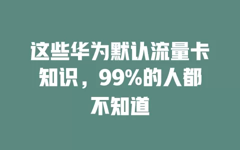 这些华为默认流量卡知识，99%的人都不知道