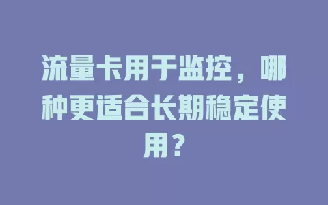 流量卡用于监控，哪种更适合长期稳定使用？