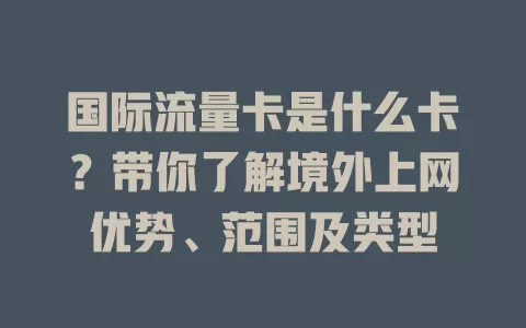 国际流量卡是什么卡？带你了解境外上网优势、范围及类型