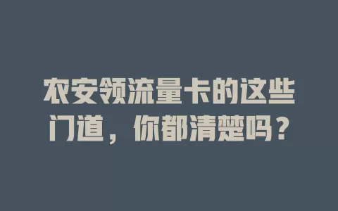 农安领流量卡的这些门道，你都清楚吗？