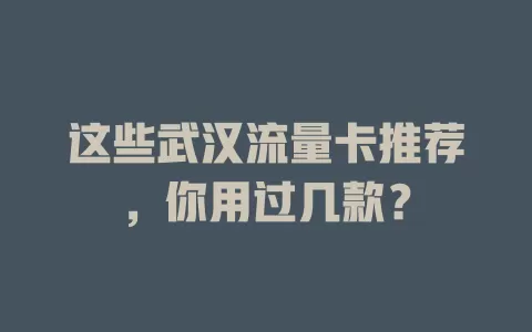 这些武汉流量卡推荐，你用过几款？