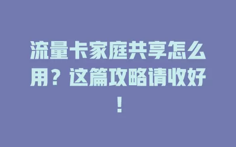 流量卡家庭共享怎么用？这篇攻略请收好！